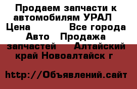 Продаем запчасти к автомобилям УРАЛ › Цена ­ 4 320 - Все города Авто » Продажа запчастей   . Алтайский край,Новоалтайск г.